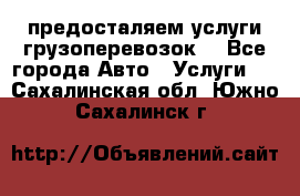 предосталяем услуги грузоперевозок  - Все города Авто » Услуги   . Сахалинская обл.,Южно-Сахалинск г.